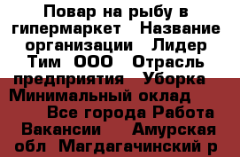 Повар на рыбу в гипермаркет › Название организации ­ Лидер Тим, ООО › Отрасль предприятия ­ Уборка › Минимальный оклад ­ 31 500 - Все города Работа » Вакансии   . Амурская обл.,Магдагачинский р-н